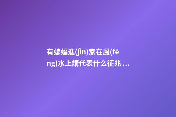 有蝙蝠進(jìn)家在風(fēng)水上講代表什么征兆 家里飛進(jìn)蝙蝠風(fēng)水好嗎